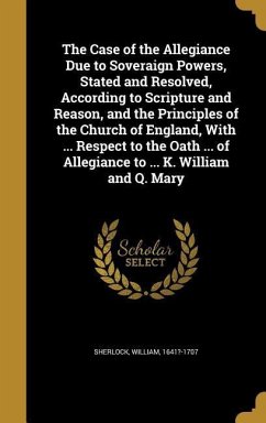 The Case of the Allegiance Due to Soveraign Powers, Stated and Resolved, According to Scripture and Reason, and the Principles of the Church of England, With ... Respect to the Oath ... of Allegiance to ... K. William and Q. Mary