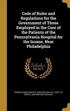 Code of Rules and Regulations for the Government of Those Employed in the Care of the Patients of the Pennsylvania Hospital for the Insane, Near Philadelphia