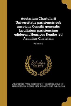Auctarium Chartularii Universitatis parisiensis sub auspiciis Consilii generalis facultatum parisiensium ediderunt Henricus Denibe [et] Aemilius Chatelain; Volumen 3