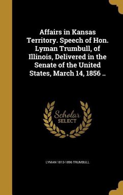 Affairs in Kansas Territory. Speech of Hon. Lyman Trumbull, of Illinois, Delivered in the Senate of the United States, March 14, 1856 ..