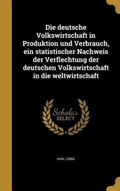 Die deutsche Volkswirtschaft in Produktion und Verbrauch, ein statistischer Nachweis der Verflechtung der deutschen Volkswirtschaft in die weltwirtschaft - Leibig, Karl