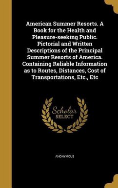 American Summer Resorts. A Book for the Health and Pleasure-seeking Public. Pictorial and Written Descriptions of the Principal Summer Resorts of America. Containing Reliable Information as to Routes, Distances, Cost of Transportations, Etc., Etc