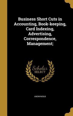 Business Short Cuts in Accounting, Book-keeping, Card Indexing, Advertising, Correspondence, Management;