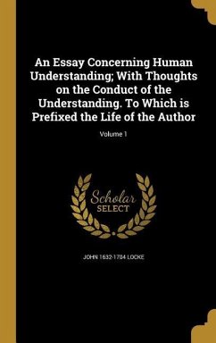 An Essay Concerning Human Understanding; With Thoughts on the Conduct of the Understanding. To Which is Prefixed the Life of the Author; Volume 1