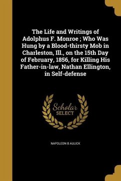 The Life and Writings of Adolphus F. Monroe; Who Was Hung by a Blood-thirsty Mob in Charleston, Ill., on the 15th Day of February, 1856, for Killing His Father-in-law, Nathan Ellington, in Self-defense