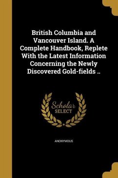 British Columbia and Vancouver Island. A Complete Handbook, Replete With the Latest Information Concerning the Newly Discovered Gold-fields ..