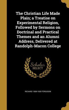 The Christian Life Made Plain; a Treatise on Experimental Religion, Followed by Sermons on Doctrinal and Practical Themes and an Alumni Address, Delivered at Randolph-Macon College - Ferguson, Richard