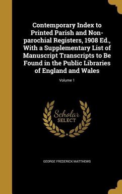Contemporary Index to Printed Parish and Non-parochial Registers, 1908 Ed., With a Supplementary List of Manuscript Transcripts to Be Found in the Public Libraries of England and Wales; Volume 1