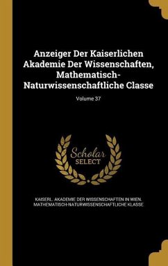 Anzeiger Der Kaiserlichen Akademie Der Wissenschaften, Mathematisch-Naturwissenschaftliche Classe; Volume 37