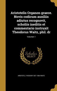 Aristotelis Organon graece. Novis codicum auxiliis adiutus recognovit, scholiis ineditis et commentario instruxit Theodorus Waitz, phil. dr; Volumen 1