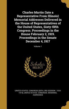 Charles Martin (late a Representative From Illinois) Memorial Addresses Delivered in the House of Representatives of the United States, Sixty-fifth Congress. Proceedings in the House February 2, 1919. Proceedings in the Senate December 4, 1917; Volume 1