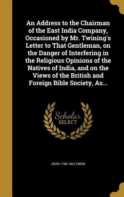 An Address to the Chairman of the East India Company, Occasioned by Mr. Twining's Letter to That Gentleman, on the Danger of Interfering in the Religious Opinions of the Natives of India, and on the Views of the British and Foreign Bible Society, As... - Owen, John
