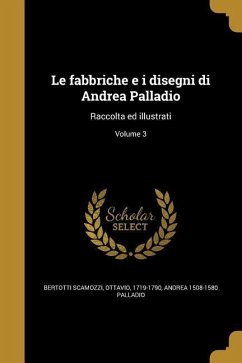 Le fabbriche e i disegni di Andrea Palladio: Raccolta ed illustrati; Volume 3 - Palladio, Andrea