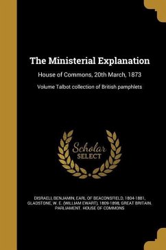The Ministerial Explanation: House of Commons, 20th March, 1873; Volume Talbot collection of British pamphlets