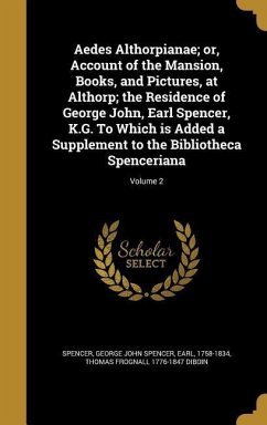 Aedes Althorpianae; or, Account of the Mansion, Books, and Pictures, at Althorp; the Residence of George John, Earl Spencer, K.G. To Which is Added a Supplement to the Bibliotheca Spenceriana; Volume 2