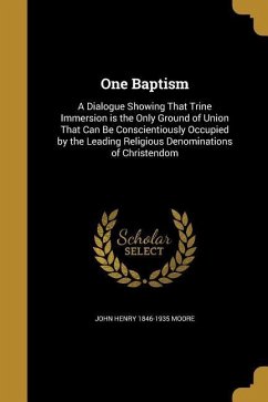 One Baptism: A Dialogue Showing That Trine Immersion is the Only Ground of Union That Can Be Conscientiously Occupied by the Leadin - Moore, John Henry