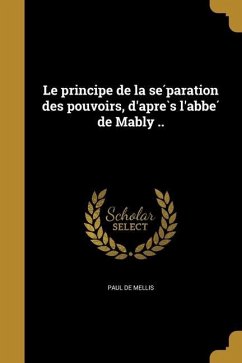 Le principe de la se&#769;paration des pouvoirs, d'apre&#768;s l'abbe&#769; de Mably ..