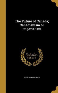 The Future of Canada; Canadianism or Imperialism - Boyd, John