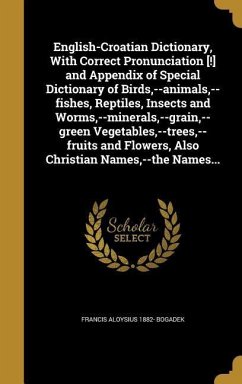English-Croatian Dictionary, With Correct Pronunciation [!] and Appendix of Special Dictionary of Birds, --animals, --fishes, Reptiles, Insects and Worms, --minerals, --grain, --green Vegetables, --trees, --fruits and Flowers, Also Christian Names, --the N