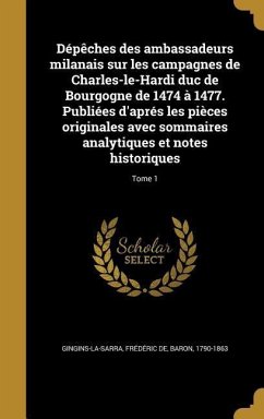 Dépêches des ambassadeurs milanais sur les campagnes de Charles-le-Hardi duc de Bourgogne de 1474 à 1477. Publiées d'aprés les pièces originales avec