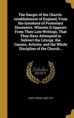 The Danger of the Church-establishment of England, From the Insolence of Protestant Dissenters. Wherein It Appears From Their Late Writings, That They Have Attempted to Subvert the Liturgy, the Canons, Articles, and the Whole Discipline of the Church...
