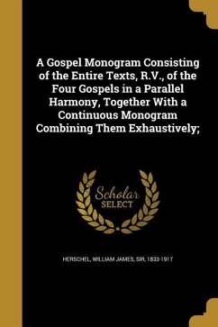 A Gospel Monogram Consisting of the Entire Texts, R.V., of the Four Gospels in a Parallel Harmony, Together With a Continuous Monogram Combining Them Exhaustively;