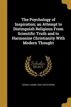 The Psychology of Inspiration; an Attempt to Distinguish Religious From Scientific Truth and to Harmonize Christianity With Modern Thought - Raymond, George Lansing
