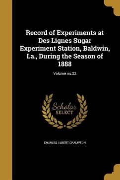 Record of Experiments at Des Lignes Sugar Experiment Station, Baldwin, La., During the Season of 1888; Volume no.22 - Crampton, Charles Albert