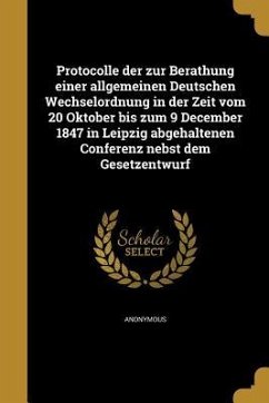 Protocolle der zur Berathung einer allgemeinen Deutschen Wechselordnung in der Zeit vom 20 Oktober bis zum 9 December 1847 in Leipzig abgehaltenen Conferenz nebst dem Gesetzentwurf