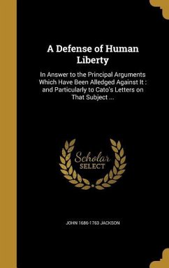 A Defense of Human Liberty: In Answer to the Principal Arguments Which Have Been Alledged Against It: and Particularly to Cato's Letters on That S