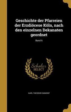 Geschichte der Pfarreien der Erzdiöcese Köln, nach den einzelnen Dekanaten geordnet; Band 6 - Dumont, Karl Theodor