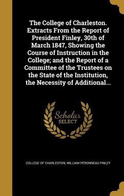 The College of Charleston. Extracts From the Report of President Finley, 30th of March 1847, Showing the Course of Instruction in the College; and the Report of a Committee of the Trustees on the State of the Institution, the Necessity of Additional...