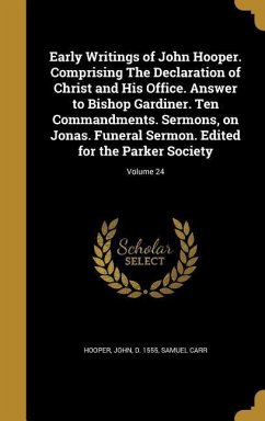 Early Writings of John Hooper. Comprising The Declaration of Christ and His Office. Answer to Bishop Gardiner. Ten Commandments. Sermons, on Jonas. Funeral Sermon. Edited for the Parker Society; Volume 24