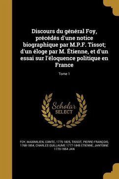 Discours du général Foy, précédés d'une notice biographique par M.P.F. Tissot; d'un éloge par M. Étienne, et d'un essai sur l'éloquence politique en France; Tome 1 - Etienne, Charles Guillaume