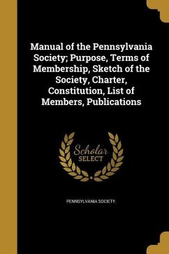 Manual of the Pennsylvania Society; Purpose, Terms of Membership, Sketch of the Society, Charter, Constitution, List of Members, Publications
