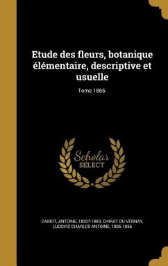 Etude des fleurs, botanique élémentaire, descriptive et usuelle; Tome 1865.