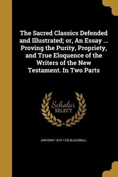 The Sacred Classics Defended and Illustrated; or, An Essay ... Proving the Purity, Propriety, and True Eloquence of the Writers of the New Testament. In Two Parts - Blackwall, Anthony