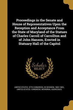 Proceedings in the Senate and House of Representatives Upon the Reception and Acceptance From the State of Maryland of the Statues of Charles Carroll