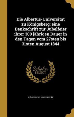 Die Albertus-Universität zu Königsberg; eine Denkschrift zur Jubelfeier ihrer 300 jährigen Dauer in den Tagen vom 27sten bis 31sten August 1844
