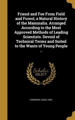 Friend and Foe From Field and Forest; a Natural History of the Mammalia. Arranged According to the Most Approved Methods of Leading Scientists. Devoid of Technical Terms and Suited to the Wants of Young People ..