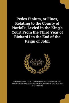 Pedes Finium, or Fines, Relating to the County of Norfolk, Levied in the King's Court From the Third Year of Richard I to the End of the Reign of John