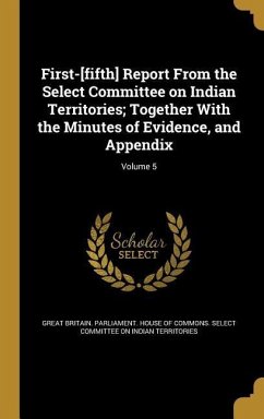 First-[fifth] Report From the Select Committee on Indian Territories; Together With the Minutes of Evidence, and Appendix; Volume 5