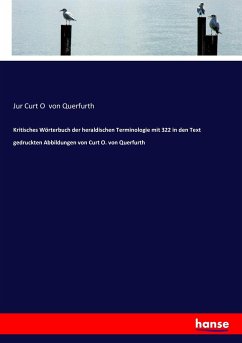 Kritisches Wörterbuch der heraldischen Terminologie mit 322 in den Text gedruckten Abbildungen von Curt O. von Querfurth