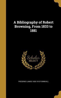 A Bibliography of Robert Browning, From 1833 to 1881 - Furnivall, Frederick James