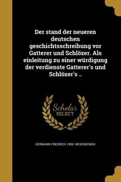 Der stand der neueren deutschen geschichtsschreibung vor Gatterer und Schlözer. Als einleitung zu einer würdigung der verdienste Gatterer's und Schlözer's .. - Wesendonck, Hermann Friedrich