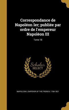 Correspondance de Napoléon Ier; publiée par ordre de l'empereur Napoléon III; Tome 18 Correspondance de Napoléon Ier; publiée par ordre de l'empereur Napoléon III; Tome 18