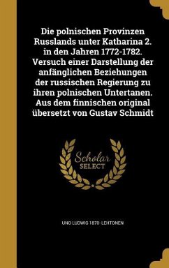 Die polnischen Provinzen Russlands unter Katharina 2. in den Jahren 1772-1782. Versuch einer Darstellung der anfänglichen Beziehungen der russischen Regierung zu ihren polnischen Untertanen. Aus dem finnischen original übersetzt von Gustav Schmidt