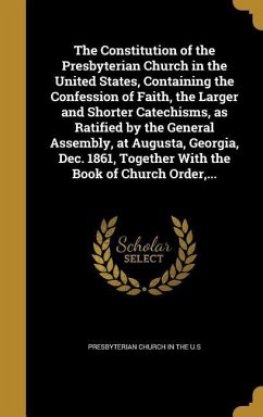 The Constitution of the Presbyterian Church in the United States, Containing the Confession of Faith, the Larger and Shorter Catechisms, as Ratified by the General Assembly, at Augusta, Georgia, Dec. 1861, Together With the Book of Church Order, ...