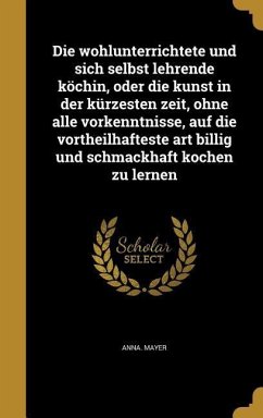 Die wohlunterrichtete und sich selbst lehrende köchin, oder die kunst in der kürzesten zeit, ohne alle vorkenntnisse, auf die vortheilhafteste art billig und schmackhaft kochen zu lernen - Mayer, Anna