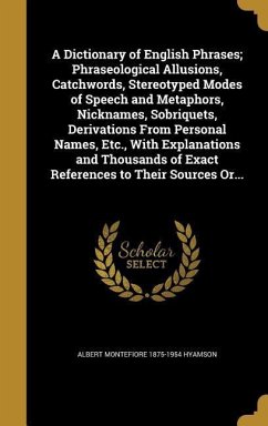 A Dictionary of English Phrases; Phraseological Allusions, Catchwords, Stereotyped Modes of Speech and Metaphors, Nicknames, Sobriquets, Derivations From Personal Names, Etc., With Explanations and Thousands of Exact References to Their Sources Or...